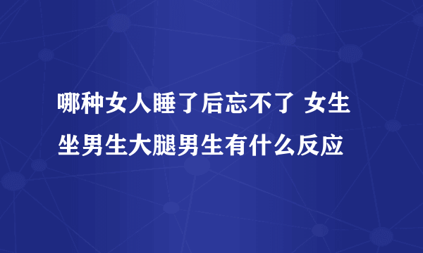 哪种女人睡了后忘不了 女生坐男生大腿男生有什么反应