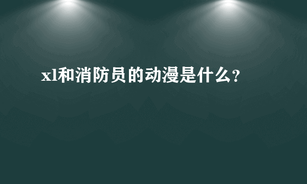 xl和消防员的动漫是什么？