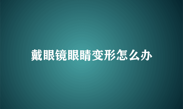 戴眼镜眼睛变形怎么办