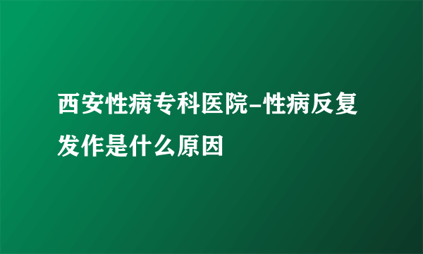 西安性病专科医院-性病反复发作是什么原因