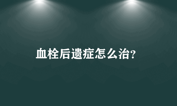 血栓后遗症怎么治？