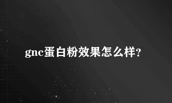 gnc蛋白粉效果怎么样？