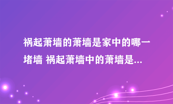 祸起萧墙的萧墙是家中的哪一堵墙 祸起萧墙中的萧墙是家中哪一堵墙