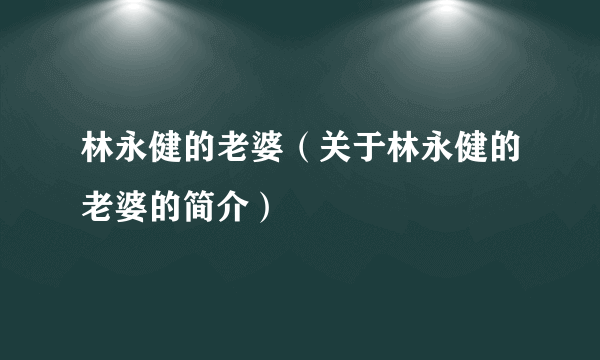 林永健的老婆（关于林永健的老婆的简介）