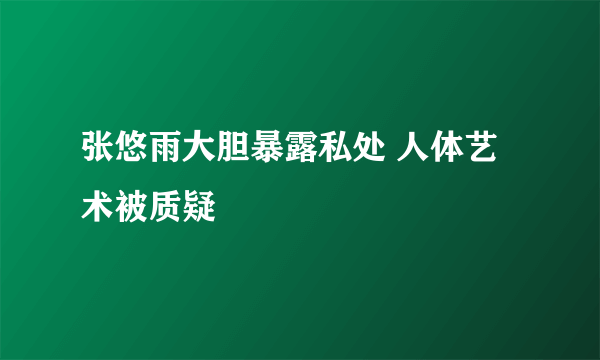 张悠雨大胆暴露私处 人体艺术被质疑