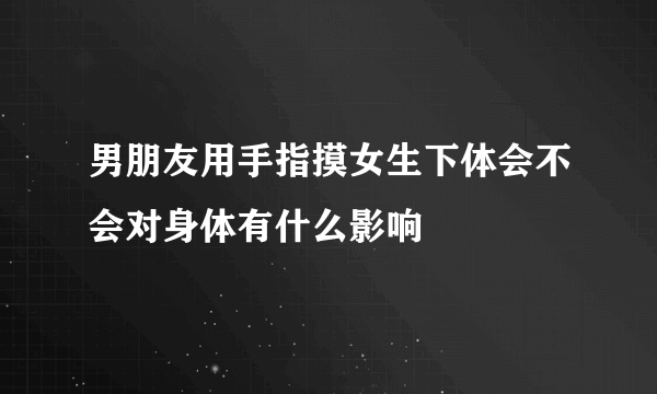 男朋友用手指摸女生下体会不会对身体有什么影响