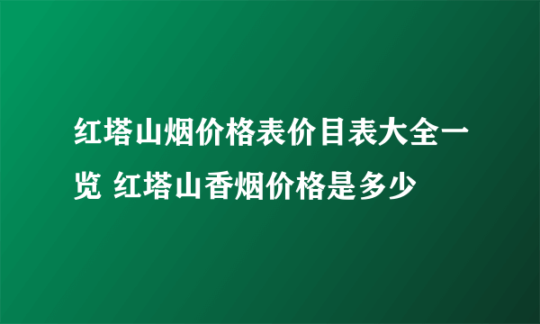 红塔山烟价格表价目表大全一览 红塔山香烟价格是多少