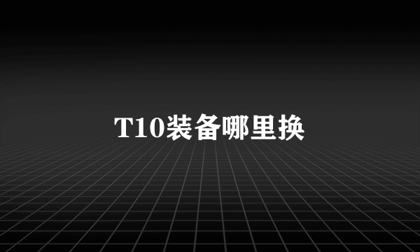 T10装备哪里换