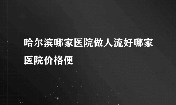 哈尔滨哪家医院做人流好哪家医院价格便