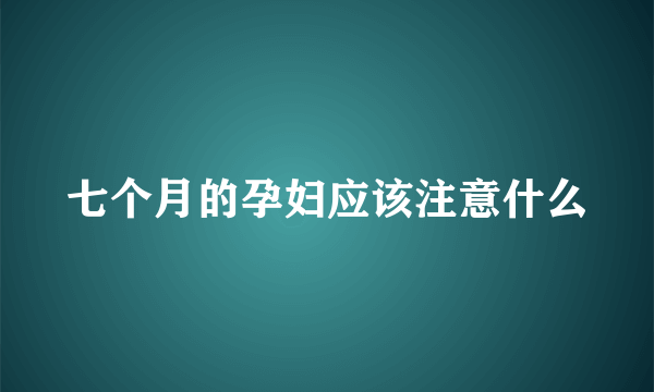 七个月的孕妇应该注意什么