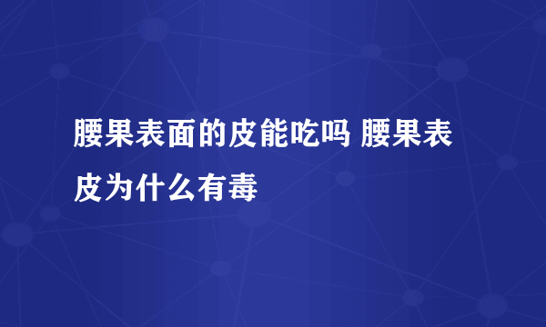 腰果表面的皮能吃吗 腰果表皮为什么有毒