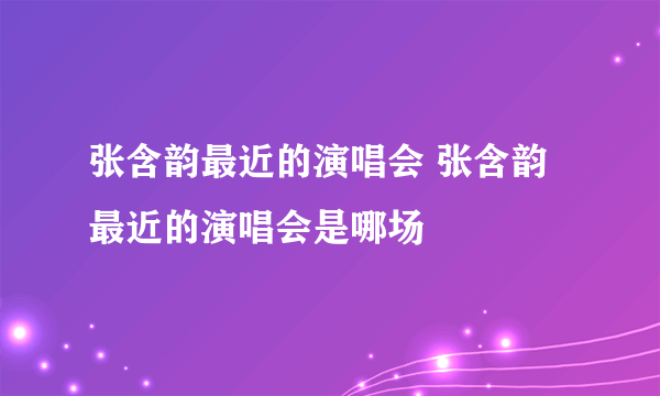 张含韵最近的演唱会 张含韵最近的演唱会是哪场