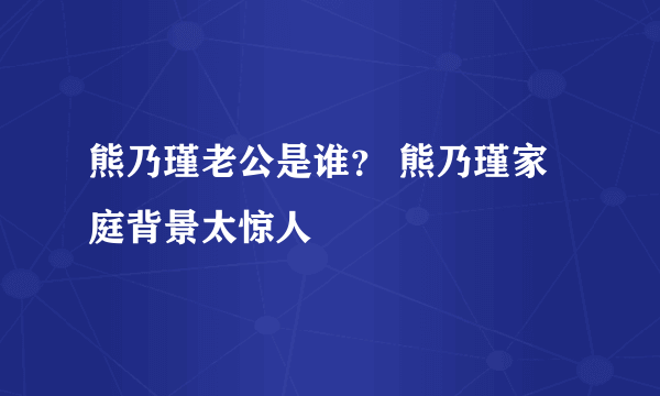 熊乃瑾老公是谁？ 熊乃瑾家庭背景太惊人