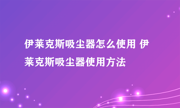 伊莱克斯吸尘器怎么使用 伊莱克斯吸尘器使用方法