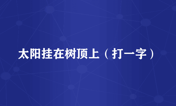 太阳挂在树顶上（打一字）