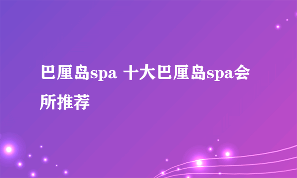 巴厘岛spa 十大巴厘岛spa会所推荐