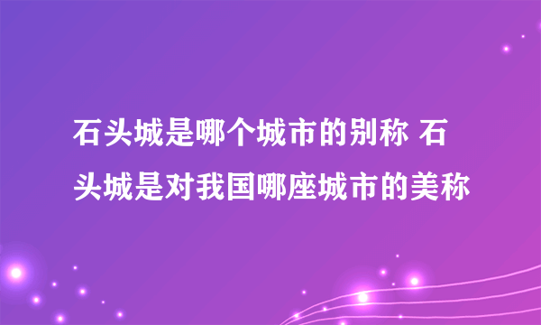 石头城是哪个城市的别称 石头城是对我国哪座城市的美称