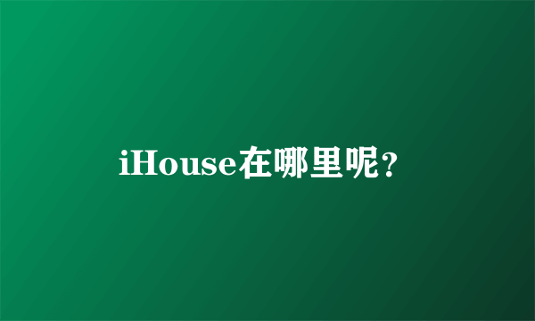 iHouse在哪里呢？