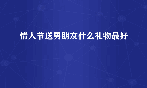 情人节送男朋友什么礼物最好