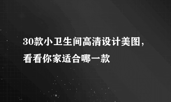 30款小卫生间高清设计美图，看看你家适合哪一款