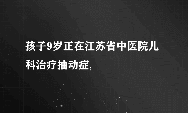 孩子9岁正在江苏省中医院儿科治疗抽动症,