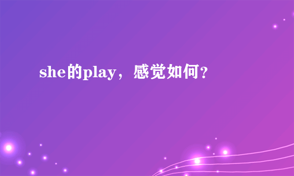 she的play，感觉如何？