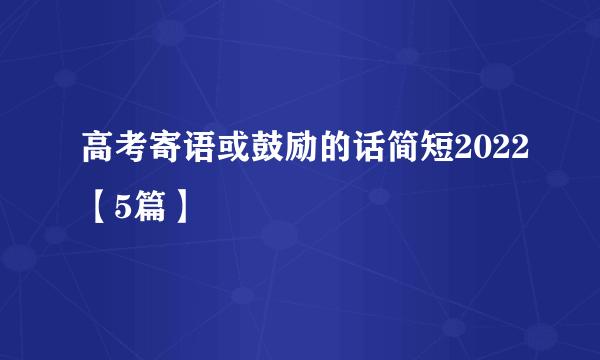 高考寄语或鼓励的话简短2022【5篇】