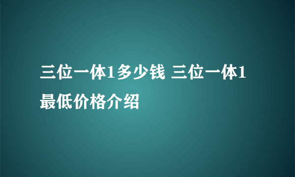 三位一体1多少钱 三位一体1最低价格介绍