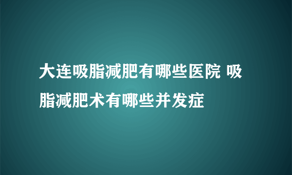 大连吸脂减肥有哪些医院 吸脂减肥术有哪些并发症