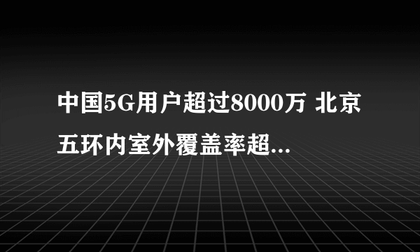 中国5G用户超过8000万 北京五环内室外覆盖率超过95%