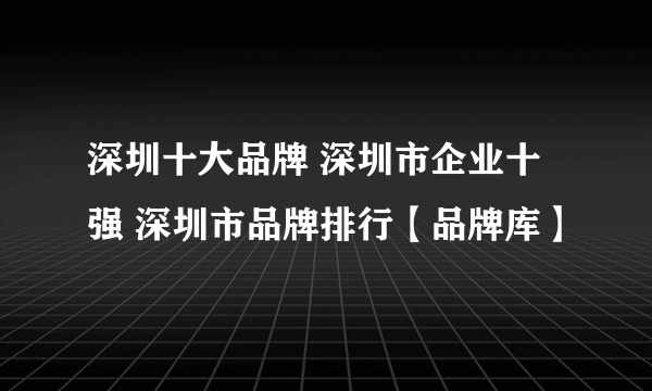 深圳十大品牌 深圳市企业十强 深圳市品牌排行【品牌库】