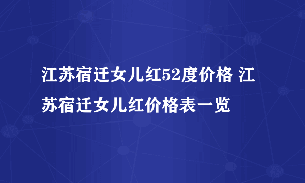 江苏宿迁女儿红52度价格 江苏宿迁女儿红价格表一览