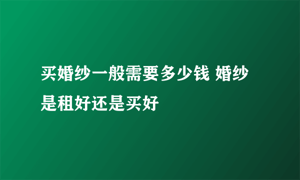 买婚纱一般需要多少钱 婚纱是租好还是买好