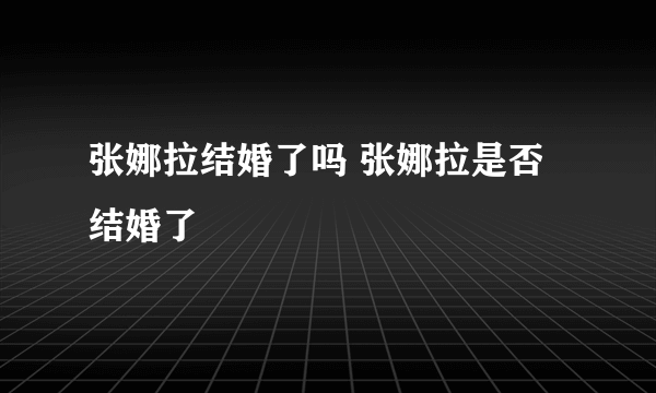 张娜拉结婚了吗 张娜拉是否结婚了