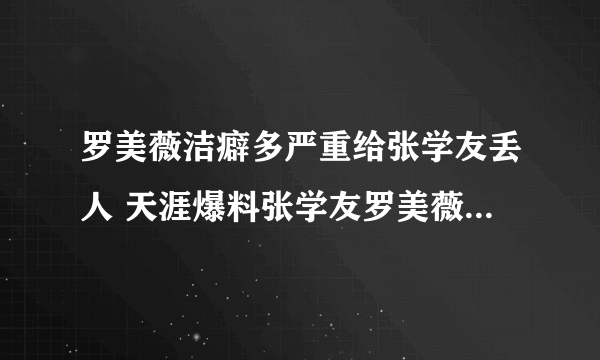 罗美薇洁癖多严重给张学友丢人 天涯爆料张学友罗美薇各玩各的