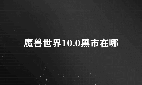 魔兽世界10.0黑市在哪