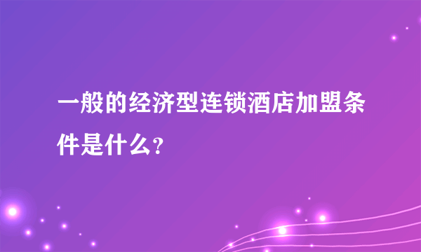 一般的经济型连锁酒店加盟条件是什么？