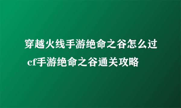 穿越火线手游绝命之谷怎么过 cf手游绝命之谷通关攻略