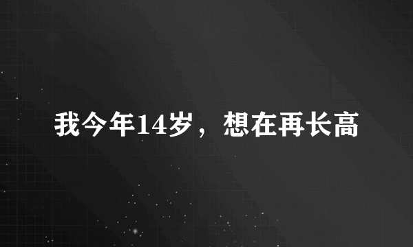 我今年14岁，想在再长高