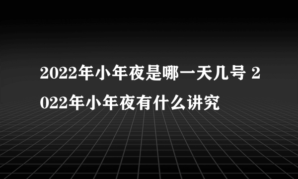 2022年小年夜是哪一天几号 2022年小年夜有什么讲究