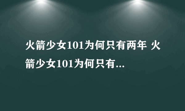 火箭少女101为何只有两年 火箭少女101为何只有两年的解析