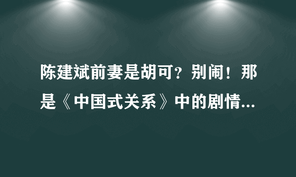 陈建斌前妻是胡可？别闹！那是《中国式关系》中的剧情_飞外网