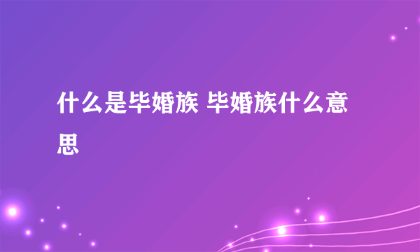 什么是毕婚族 毕婚族什么意思