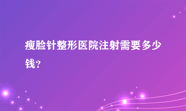 瘦脸针整形医院注射需要多少钱？