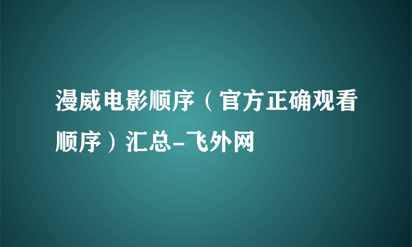 漫威电影顺序（官方正确观看顺序）汇总-飞外网