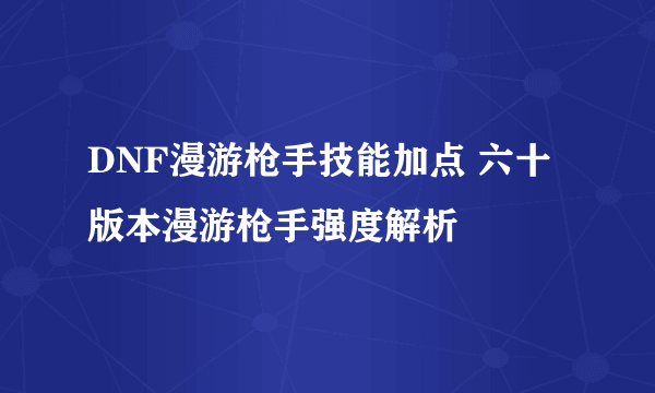 DNF漫游枪手技能加点 六十版本漫游枪手强度解析