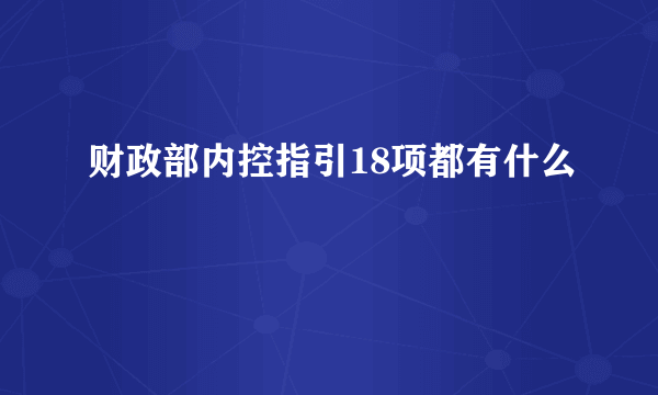 财政部内控指引18项都有什么