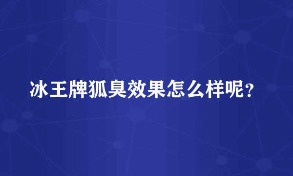 冰王牌狐臭效果怎么样呢？