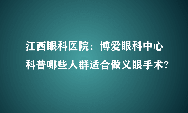 江西眼科医院：博爱眼科中心科普哪些人群适合做义眼手术?