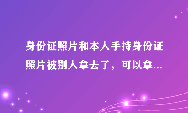 身份证照片和本人手持身份证照片被别人拿去了，可以拿来做什么？